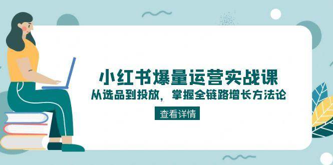 小红书爆量运营实战课：从选品到投放，掌握全链路增长方法论-幽忧帮