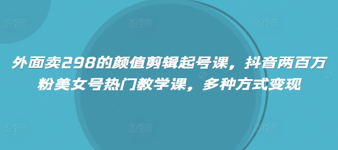 外面卖298的颜值剪辑起号课，抖音两百万粉美女号热门教学课，多种方式变现-忧忧资源网