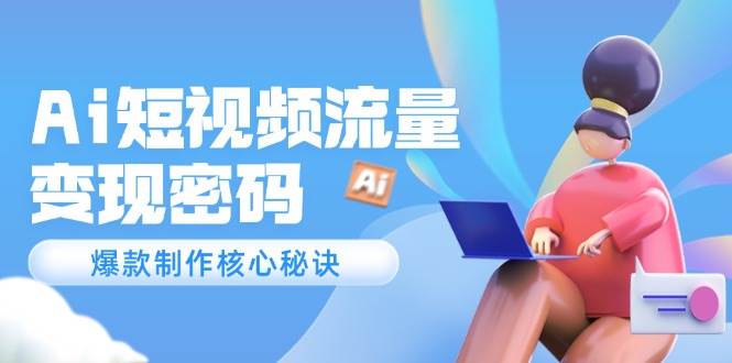 Ai短视频流量密码，爆款制作核心秘诀，120万案例深度解析-忧忧资源网