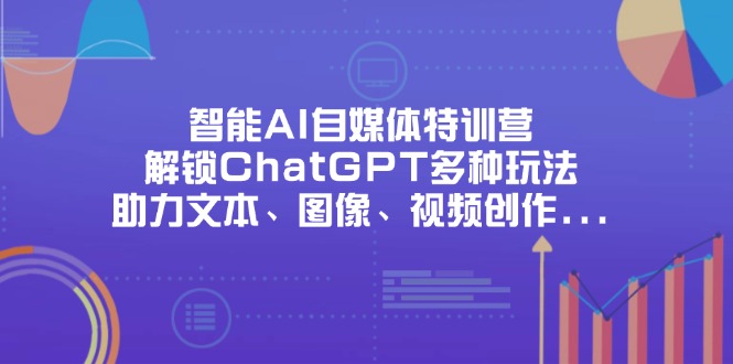 智能AI自媒体特训营，解锁ChatGPT多种玩法，助力文本、图像、视频创作…-忧忧资源网