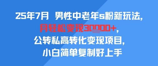 25年7月男性中老年s粉新玩法，月轻松变现3W+，公转私高转化变现项目，小白简单复制好上手-幽忧帮