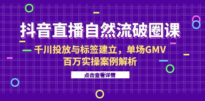 抖音直播自然流破圈课-6月，千川投放与标签建立，单场GMV百万实操案例解析-幽忧帮