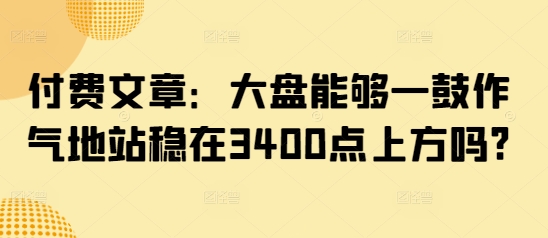 付费文章：大盘能够一鼓作气地站稳在3400点上方吗?-忧忧资源网