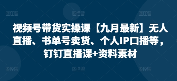 视频号带货实操课【25年3月最新】无人直播、书单号卖货、个人IP口播等，钉钉直播课+资料素材-忧忧资源网