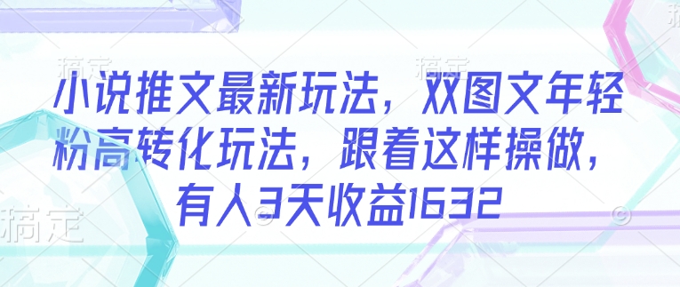 小说推文最新玩法，双图文年轻粉高转化玩法，跟着这样操做，有人3天收益1632-忧忧资源网
