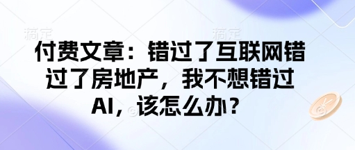 付费文章：错过了互联网错过了房地产，我不想错过AI，该怎么办？-忧忧资源网