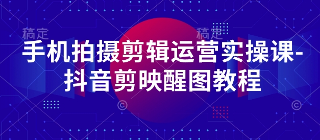 手机拍摄剪辑运营实操课-抖音剪映醒图教程-忧忧资源网