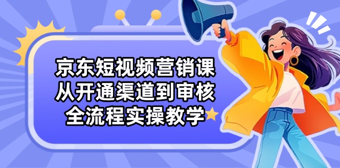 京东短视频营销课：从开通渠道到审核，全流程实操教学-幽忧帮