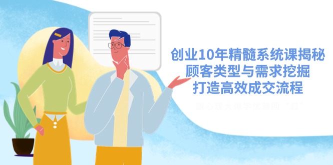 （14542期）创业10年精髓系统课揭秘，顾客类型与需求挖掘，打造高效成交流程-忧忧资源网