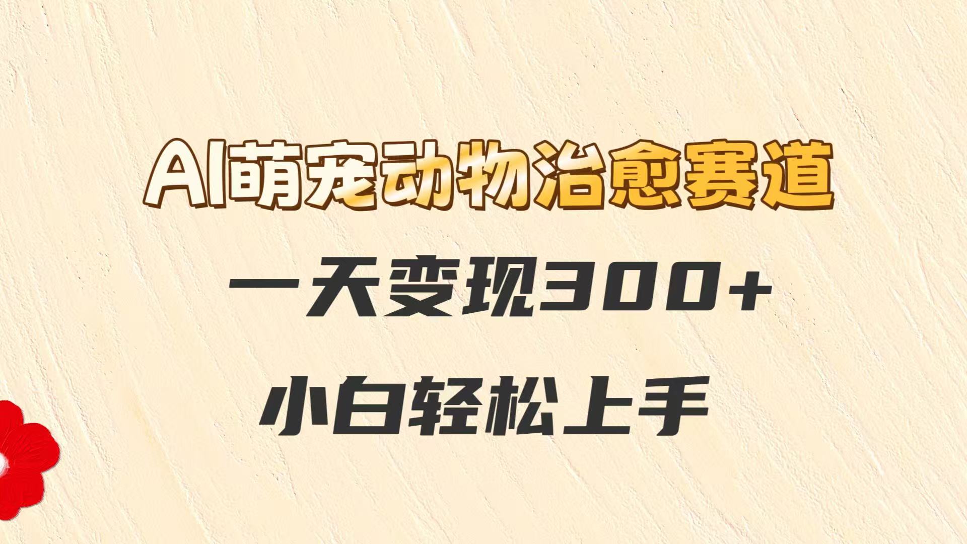 AI萌宠动物治愈赛道，一天变现300+，小白轻松上手-幽忧帮