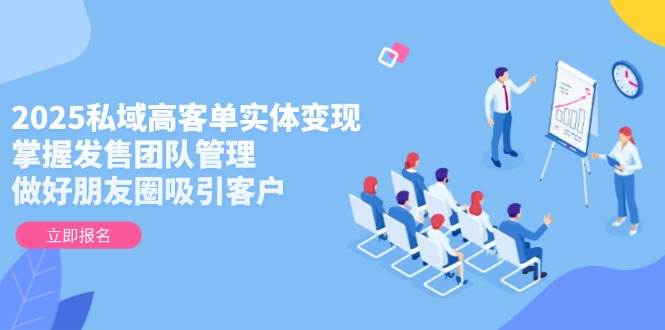 2025私域高客单实体变现，掌握发售团队管理，做好朋友圈吸引客户-忧忧资源网