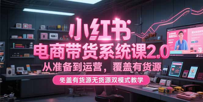 小红书电商带货系统课2.0，从准备到运营，覆盖有货源无货源双模式教学-幽忧帮