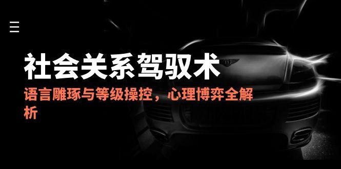 2025社会关系驾驭术，语言雕琢与等级操控，心理博弈全解析-幽忧帮