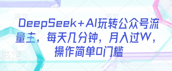 DeepSeek+AI玩转公众号流量主，每天几分钟，月入过W，操作简单0门槛-忧忧资源网