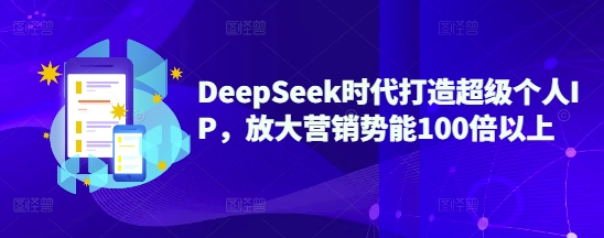 DeepSeek时代打造超级个人IP，放大营销势能100倍以上-忧忧资源网