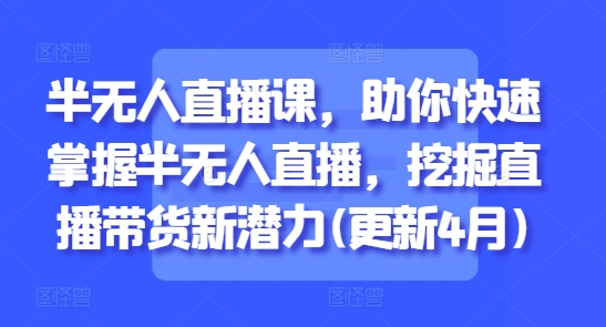 半无人直播课，助你快速掌握半无人直播，挖掘直播带货新潜力(更新5月)-忧忧资源网