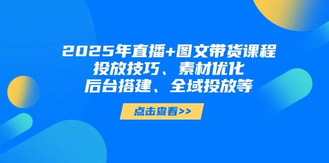 2025年短视频图文带货+直播带货：投放技巧、素材优化、后台搭建、全域投放等-幽忧帮