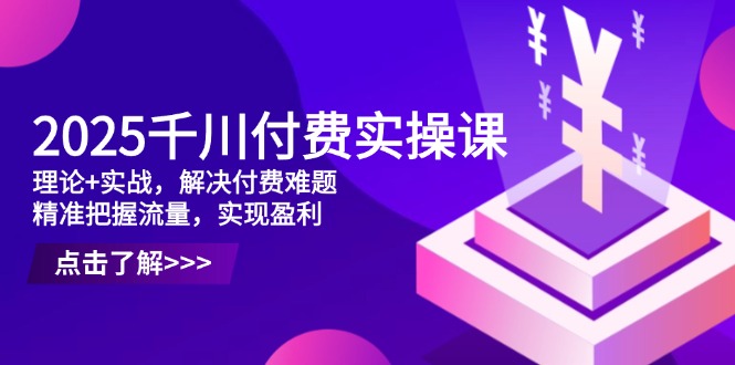 2025千川付费实操课，理论+实战，解决付费难题，精准把握流量，实现盈利-忧忧资源网