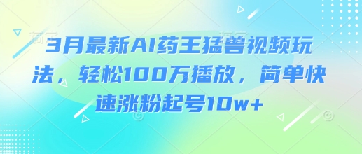 3月最新AI药王猛兽视频玩法，轻松100W播放，简单快速涨粉起号10w+-忧忧资源网