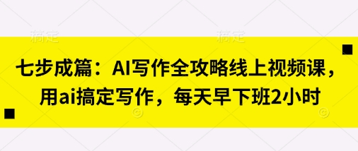 七步成篇：AI写作全攻略线上视频课，用ai搞定写作，每天早下班2小时-忧忧资源网