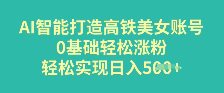AI智能打造高铁美女账号，0基础轻松涨粉，轻松实现日入多张-幽忧帮