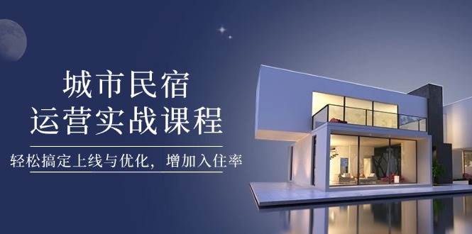 城市民宿运营实战课程，轻松搞定上线与优化，增加入住率-忧忧资源网