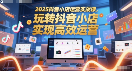 2025抖音小店运营实战课，玩转抖音小店，实现高效运营-幽忧帮