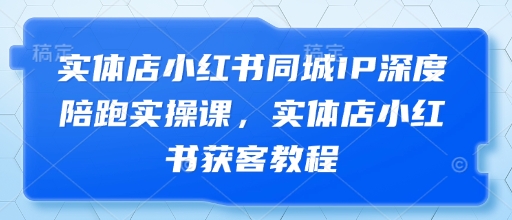 实体店小红书同城IP深度陪跑实操课，实体店小红书获客教程-忧忧资源网