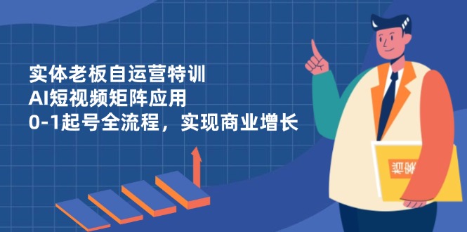 实体老板自运营特训，AI短视频矩阵应用，0-1起号全流程，实现商业增长-忧忧资源网