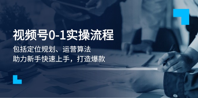 （13984期）视频号0-1实战流程，包括定位规划、运营算法，助力新手快速上手，打造爆款-忧忧资源网