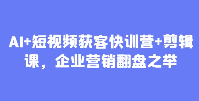 AI+短视频获客快训营+剪辑课，企业营销翻盘之举-幽忧帮