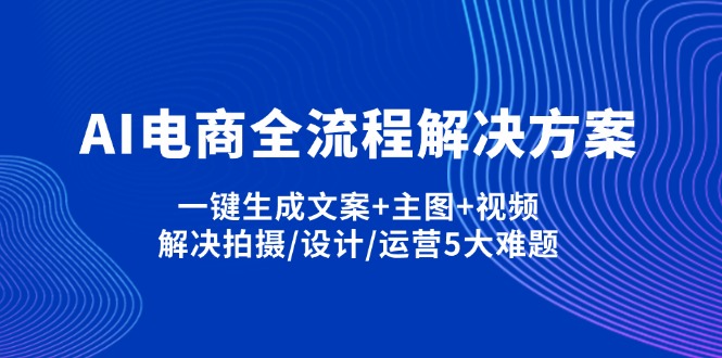 AI电商全流程解决方案,一键生成文案+主图+视频,解决拍摄/设计/运营5大难题-忧忧资源网