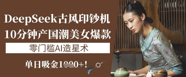 DeepSeek古风印钞机：10分钟产国潮美女爆款，单日吸金1k+，零门槛AI造星术-忧忧资源网