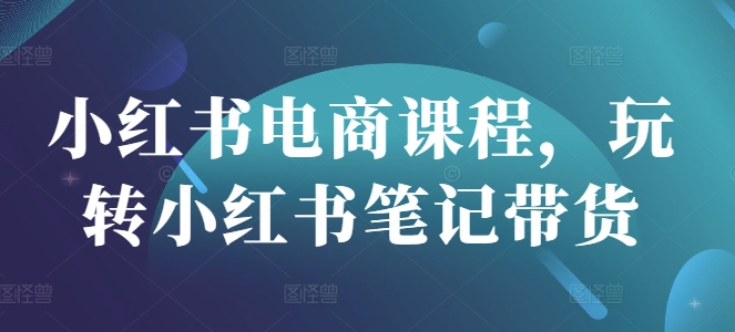 小红书电商课程，玩转小红书笔记带货-忧忧资源网