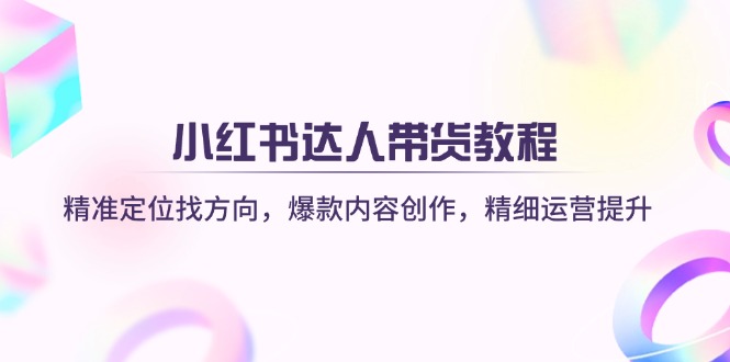 （14142期）小红书达人带货教程：精准定位找方向，爆款内容创作，精细运营提升-忧忧资源网