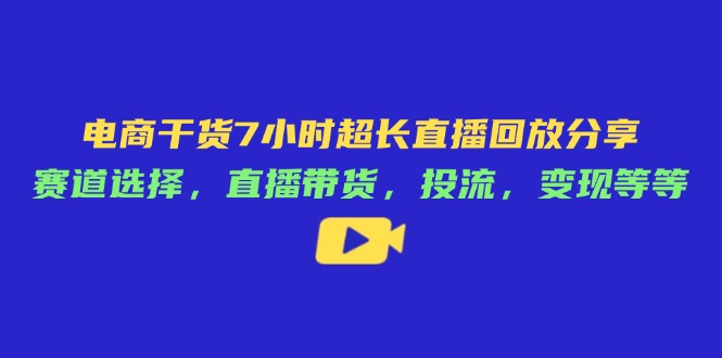 电商干货7小时超长直播回放分享：赛道选择，直播带货，投流，变现等等-忧忧资源网