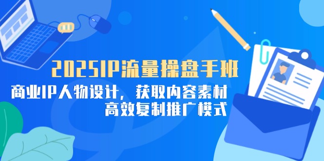 2025IP流量操盘手班，商业IP人物设计，获取内容素材，高效复制推广模式-忧忧资源网