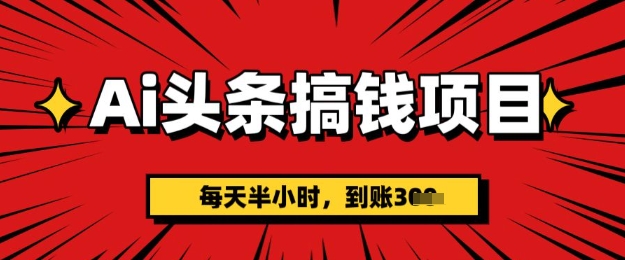 AI头条搞钱项目，每天半小时(附详细实操)一天稳定3张-忧忧资源网