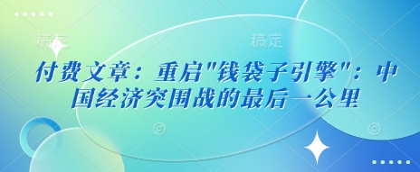 付费文章：重启”钱袋子引擎”：中国经济突围战的最后一公里-忧忧资源网