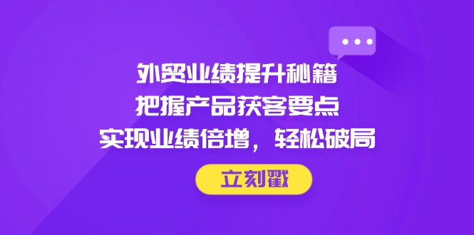 外贸业绩提升秘籍，把握产品获客要点，实现业绩倍增，轻松破局-幽忧帮
