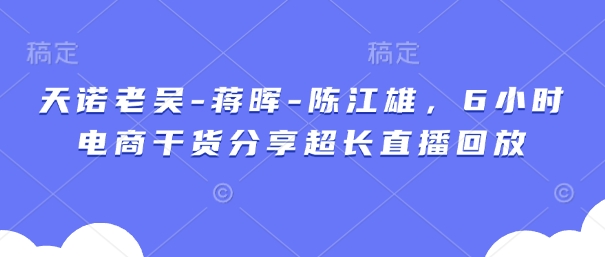 天诺老吴-蒋晖-陈江雄，6小时电商干货分享超长直播回放-忧忧资源网