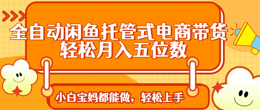 （14132期）全自动闲鱼托管式电商带货 轻松实现月入五位数-忧忧资源网