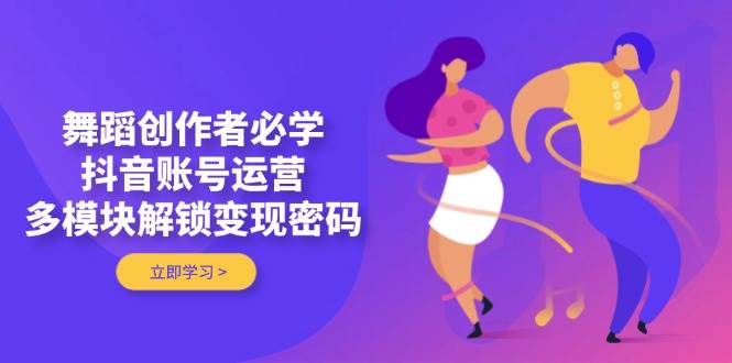 舞蹈创作者必学，抖音账号运营，多模块解锁变现密码-幽忧帮