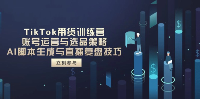 TikTok带货训练营，账号运营与选品策略，AI脚本生成与直播复盘技巧-忧忧资源网