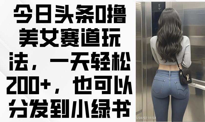 今日头条0撸美女赛道玩法，一天轻松200+，也可以分发到小绿书-忧忧资源网