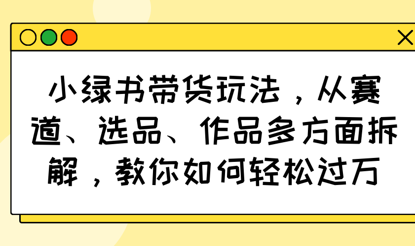 （14537期）小绿书带货玩法，从赛道、选品、作品多方面拆解，教你如何轻松过万-忧忧资源网