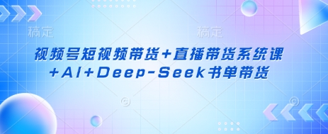视频号短视频带货+直播带货系统课+AI+Deep-Seek书单带货-忧忧资源网
