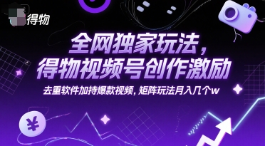 全网独家玩法，得物视频号创作激励 去重软件加持爆款视频，矩阵玩法月入几个w【揭秘】-幽忧帮