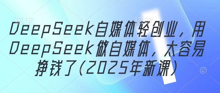 DeepSeek自媒体轻创业，用DeepSeek做自媒体，太容易挣钱了(2025年新课)-忧忧资源网