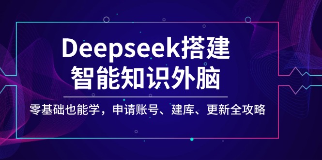 （14390期）Deepseek搭建智能知识外脑，零基础也能学，申请账号、建库、更新全攻略-忧忧资源网